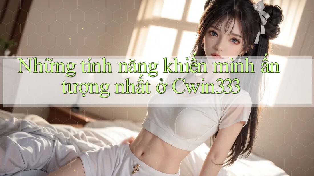 Những tính năng khiến mình ấn tượng nhất ở Cwin333 Những tính năng khiến mình ấn tượng nhất ở Cwin333
