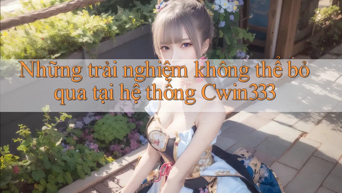 Những trải nghiệm không thể bỏ qua tại hệ thống Cwin333 Những trải nghiệm không thể bỏ qua tại hệ thống Cwin333