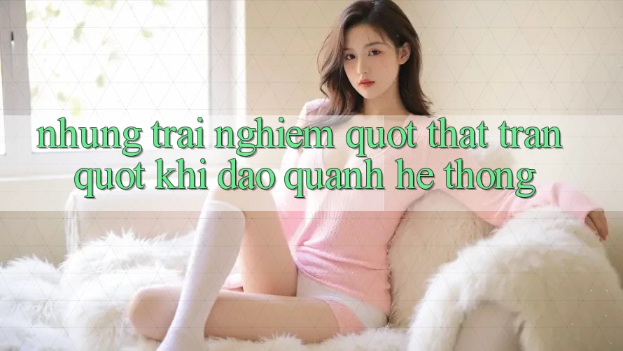 Những trải nghiệm " thật trân" khi dạo quanh hệ thống Những trải nghiệm " thật trân" khi dạo quanh hệ thống