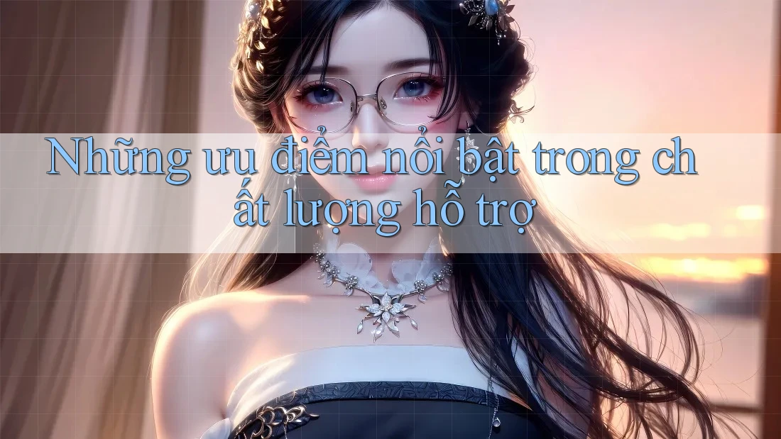 Những ưu điểm nổi bật trong chất lượng hỗ trợ