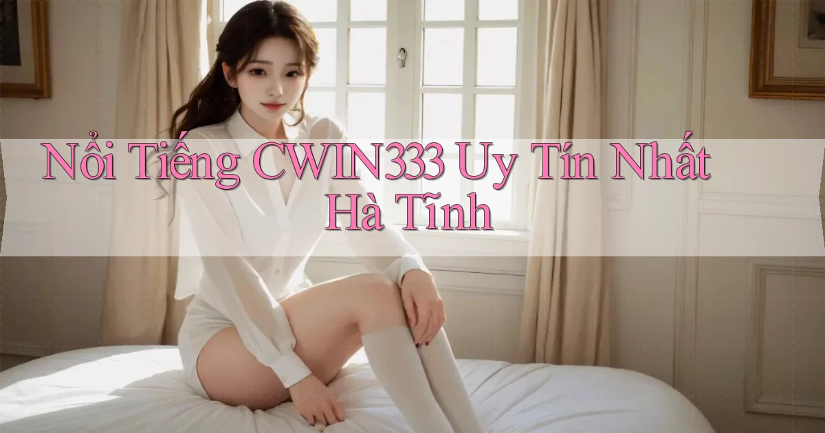 nổi tiếng cwin333 uy tín nhất Hà Tĩnh