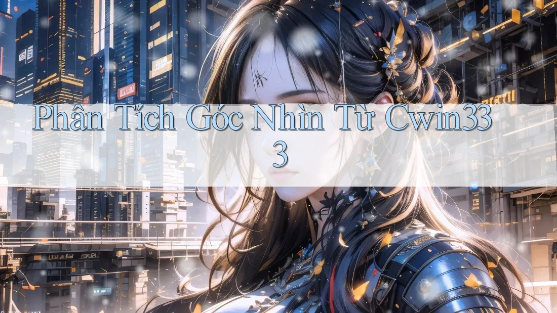 Phân Tích Góc Nhìn Từ Cwin333 Phân Tích Góc Nhìn Từ Cwin333