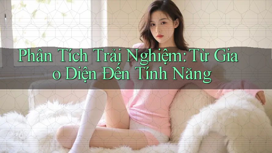 Phân Tích Trải Nghiệm: Từ Giao Diện Đến Tính Năng Phân Tích Trải Nghiệm: Từ Giao Diện Đến Tính Năng