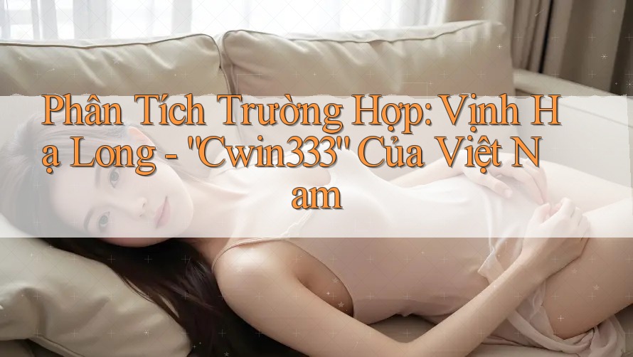 Phân Tích Trường Hợp: Vịnh Hạ Long - “Cwin333” Của Việt Nam Phân Tích Trường Hợp: Vịnh Hạ Long - “Cwin333” Của Việt Nam