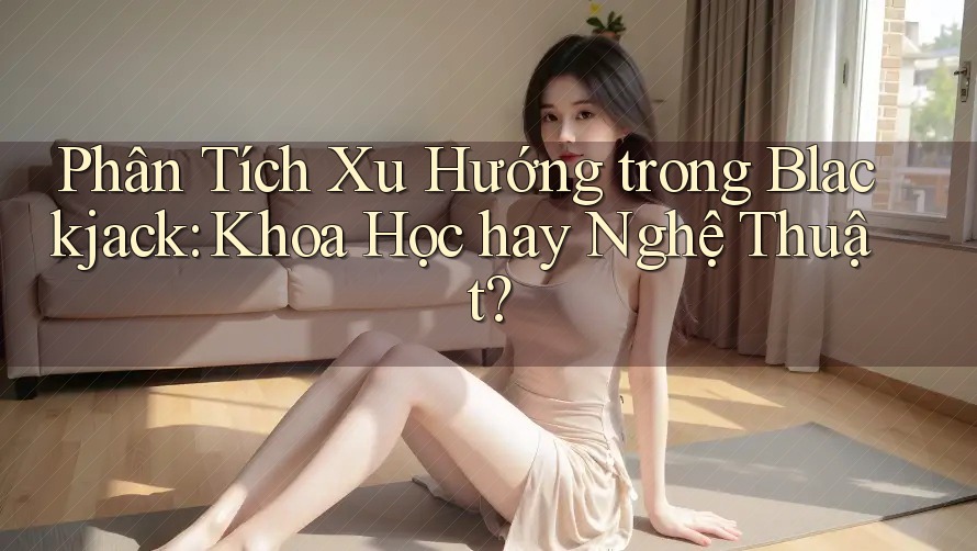 Phân Tích Xu Hướng trong Blackjack: Khoa Học hay Nghệ Thuật?