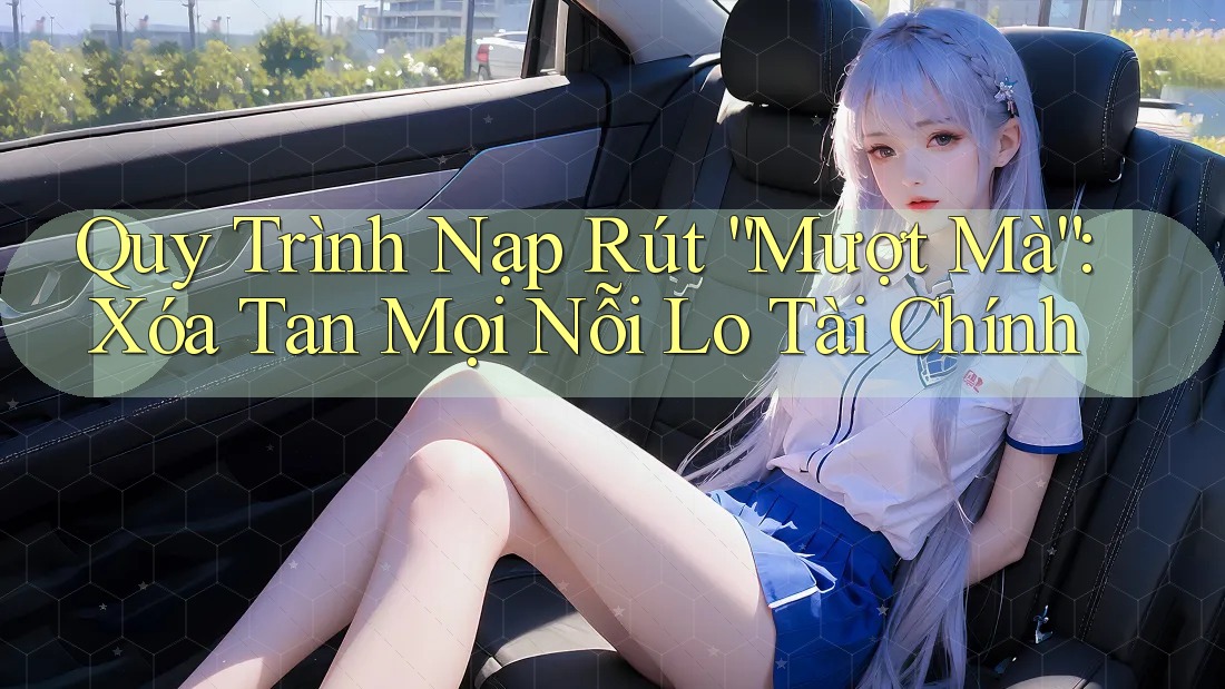 Quy Trình Nạp Rút “Mượt Mà”: Xóa Tan Mọi Nỗi Lo Tài Chính Quy Trình Nạp Rút “Mượt Mà”: Xóa Tan Mọi Nỗi Lo Tài Chính
