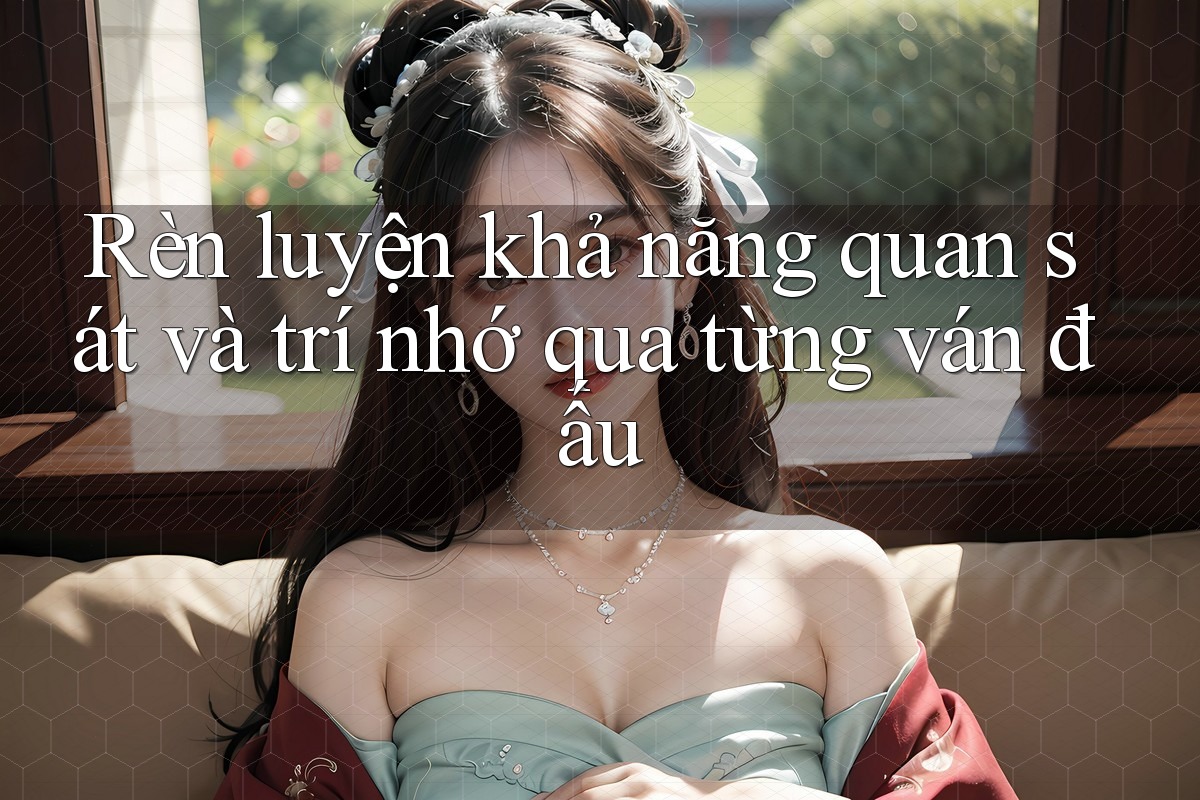 Rèn luyện khả năng quan sát và trí nhớ qua từng ván đấu Rèn luyện khả năng quan sát và trí nhớ qua từng ván đấu