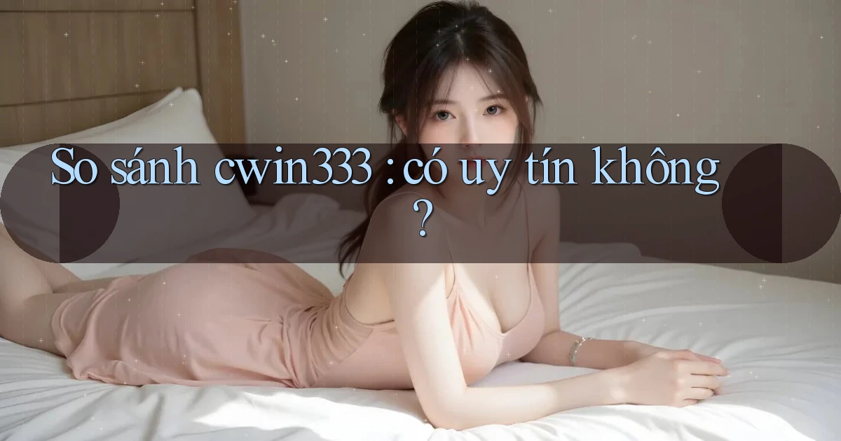 So sánh cwin333 có uy tín không