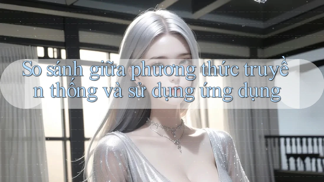 So sánh giữa phương thức truyền thống và sử dụng ứng dụng So sánh giữa phương thức truyền thống và sử dụng ứng dụng