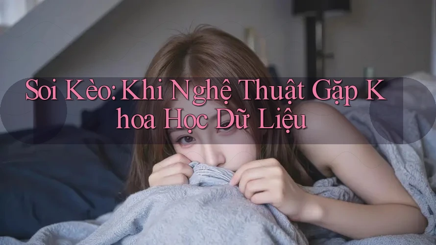 Soi Kèo: Khi Nghệ Thuật Gặp Khoa Học Dữ Liệu Soi Kèo: Khi Nghệ Thuật Gặp Khoa Học Dữ Liệu