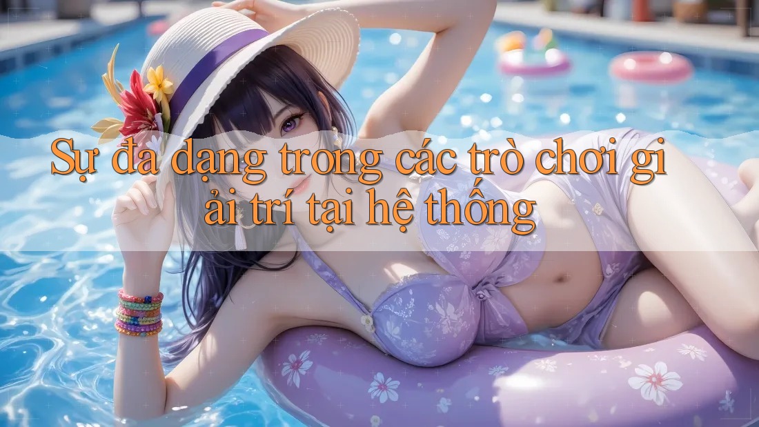 Sự đa dạng trong các trò chơi giải trí tại hệ thống Sự đa dạng trong các trò chơi giải trí tại hệ thống