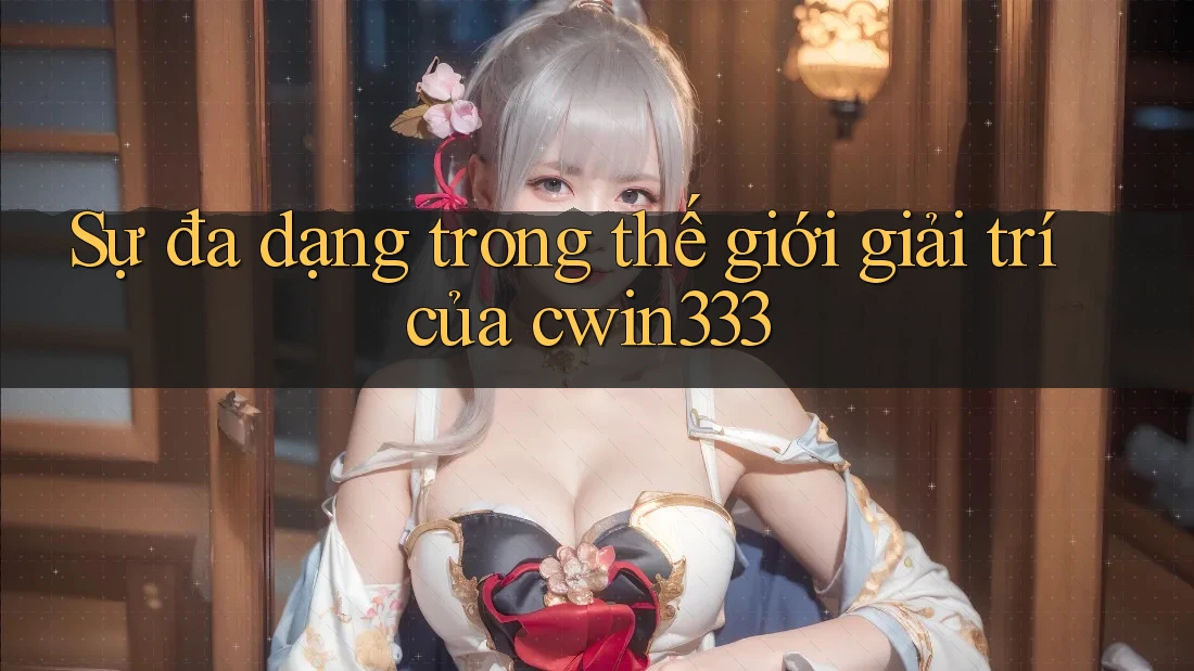 Sự đa dạng trong thế giới giải trí của cwin333 Sự đa dạng trong thế giới giải trí của cwin333