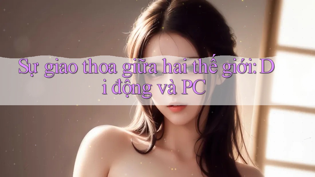 Sự giao thoa giữa hai thế giới: Di động và PC Sự giao thoa giữa hai thế giới: Di động và PC