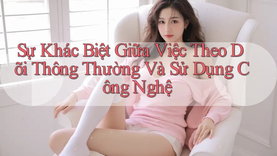 Sự Khác Biệt Giữa Việc Theo Dõi Thông Thường Và Sử Dụng Công Nghệ