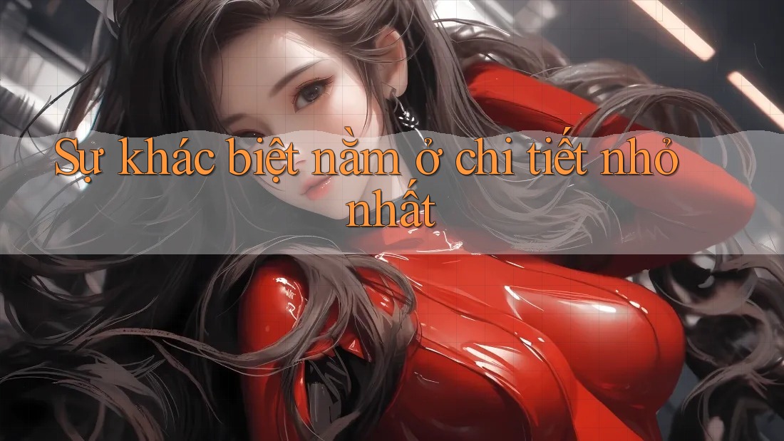 Sự khác biệt nằm ở chi tiết nhỏ nhất Sự khác biệt nằm ở chi tiết nhỏ nhất