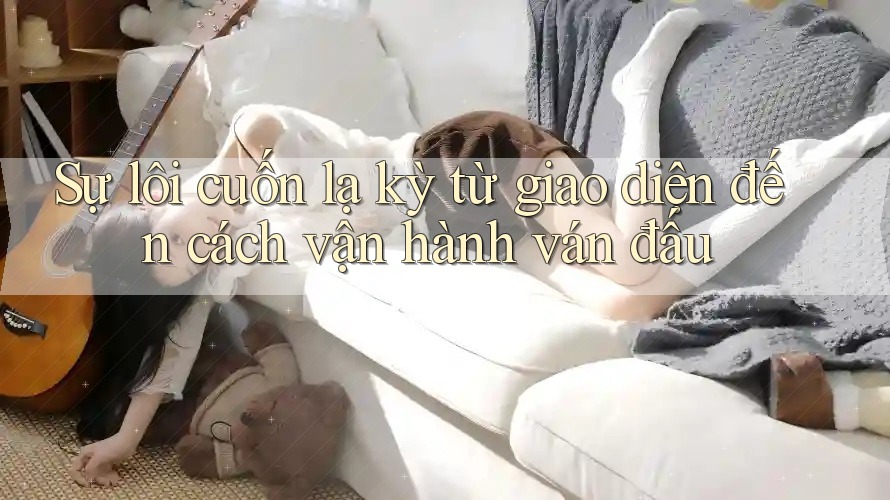 Sự lôi cuốn lạ kỳ từ giao diện đến cách vận hành ván đấu