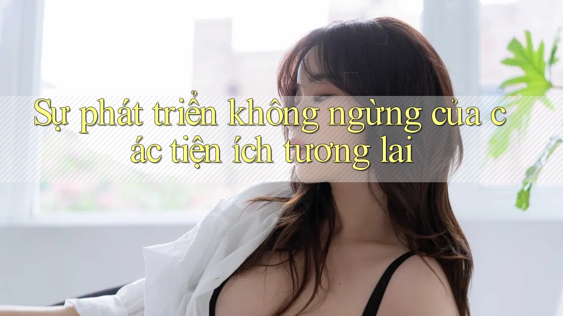 Sự phát triển không ngừng của các tiện ích tương lai Sự phát triển không ngừng của các tiện ích tương lai