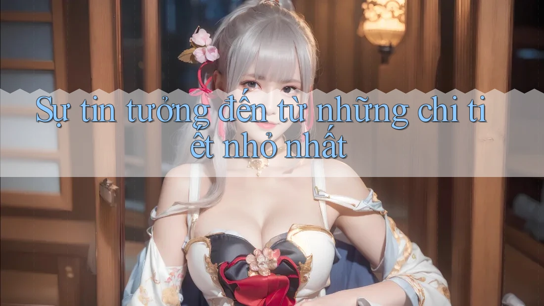 Sự tin tưởng đến từ những chi tiết nhỏ nhất Sự tin tưởng đến từ những chi tiết nhỏ nhất