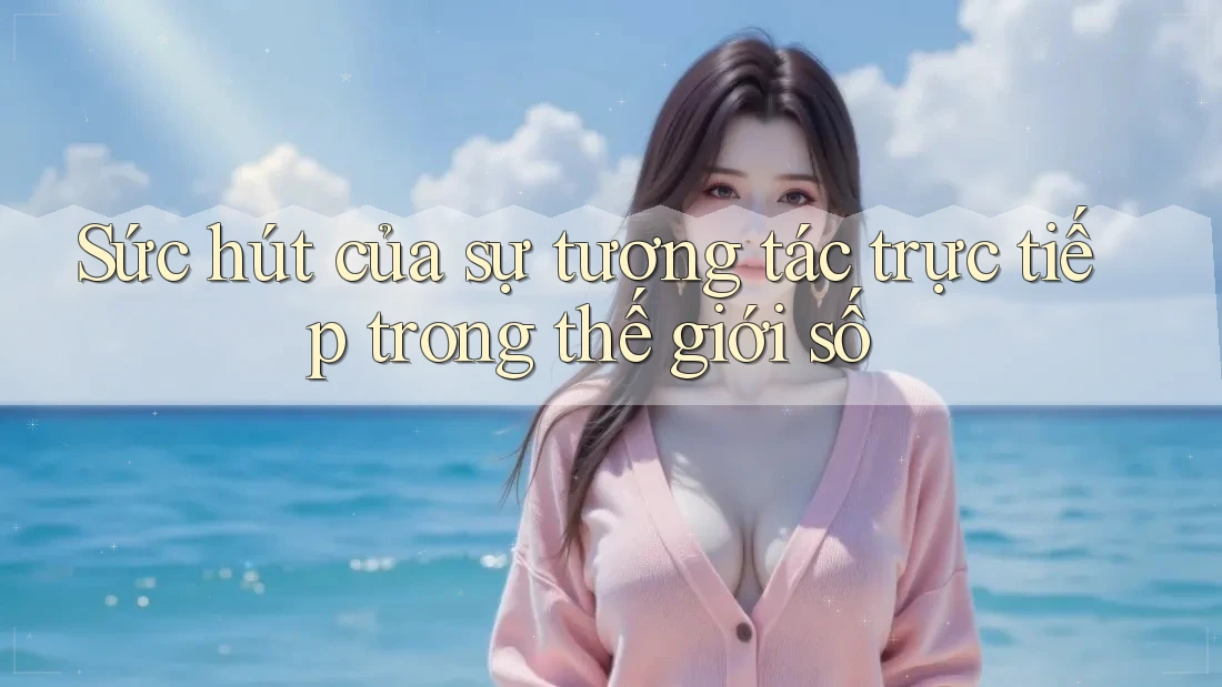 Sức hút của sự tương tác trực tiếp trong thế giới số Sức hút của sự tương tác trực tiếp trong thế giới số