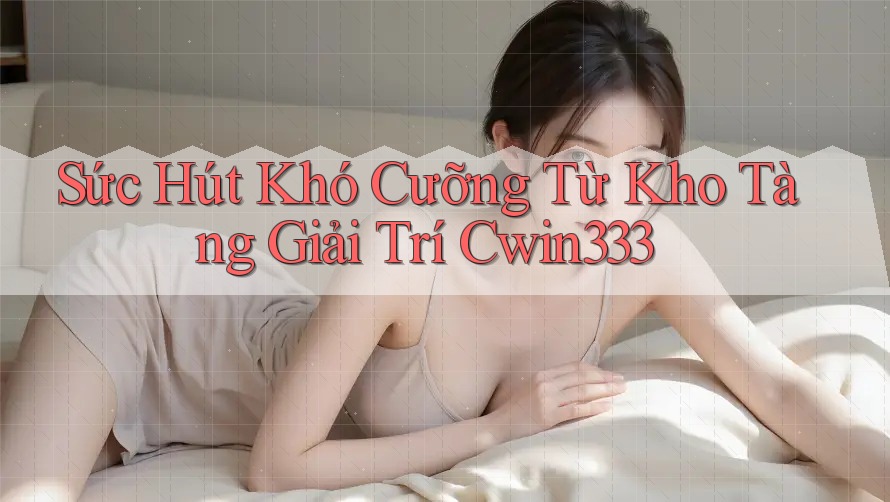 Sức Hút Khó Cưỡng Từ Kho Tàng Giải Trí Cwin333 Sức Hút Khó Cưỡng Từ Kho Tàng Giải Trí Cwin333
