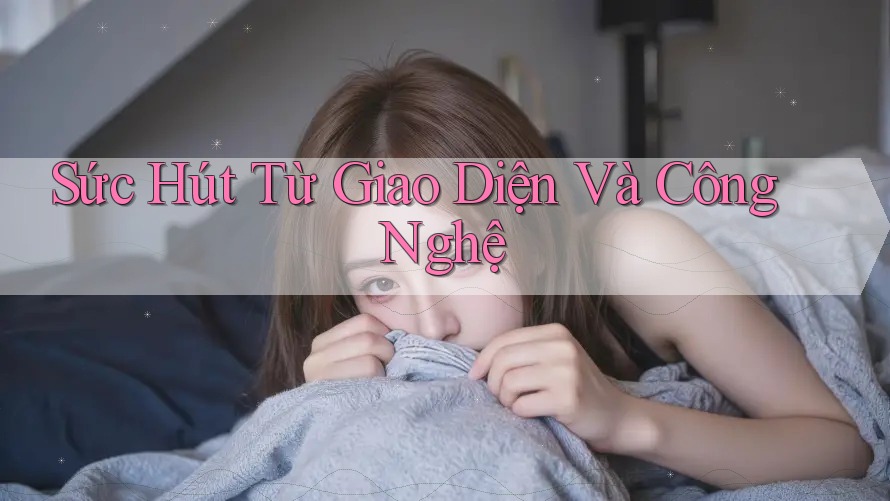 Sức Hút Từ Giao Diện Và Công Nghệ Sức Hút Từ Giao Diện Và Công Nghệ