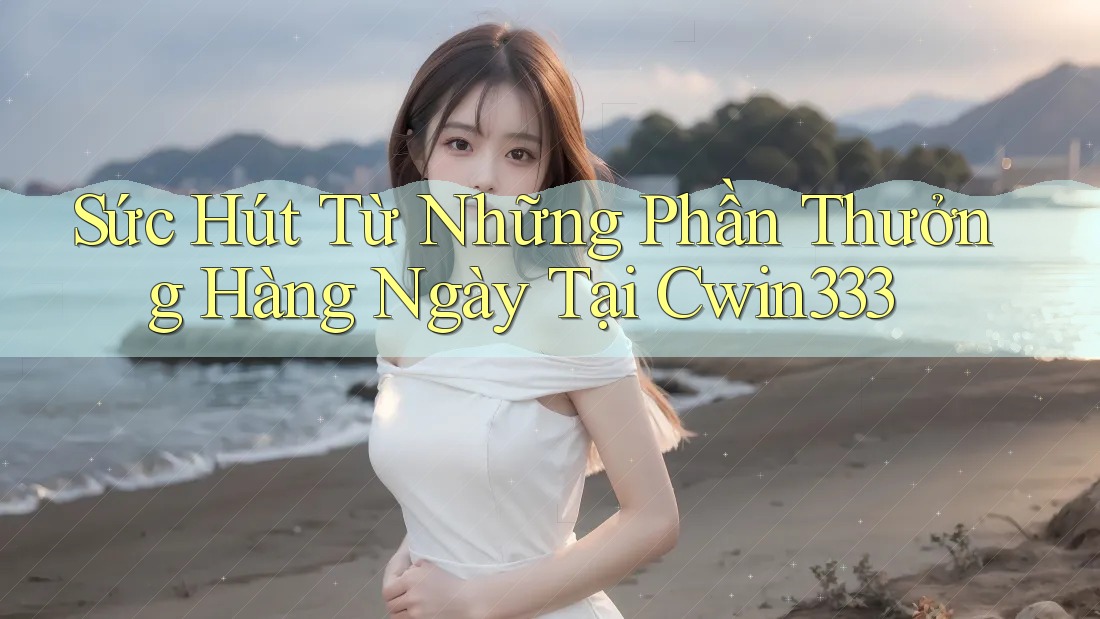 Sức Hút Từ Những Phần Thưởng Hàng Ngày Tại Cwin333 Sức Hút Từ Những Phần Thưởng Hàng Ngày Tại Cwin333