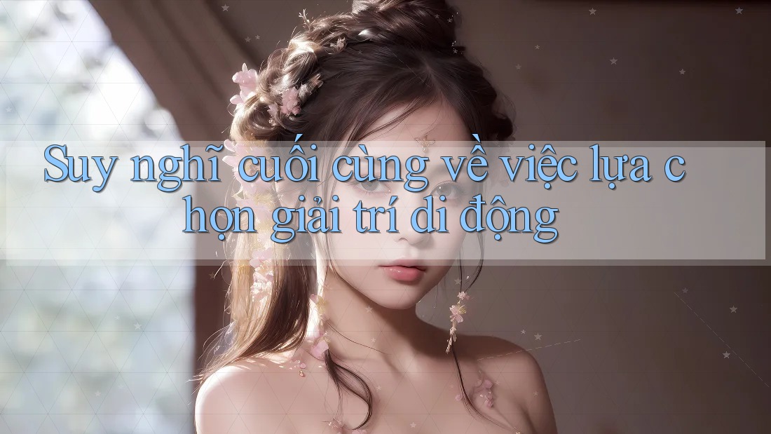 Suy nghĩ cuối cùng về việc lựa chọn giải trí di động Suy nghĩ cuối cùng về việc lựa chọn giải trí di động