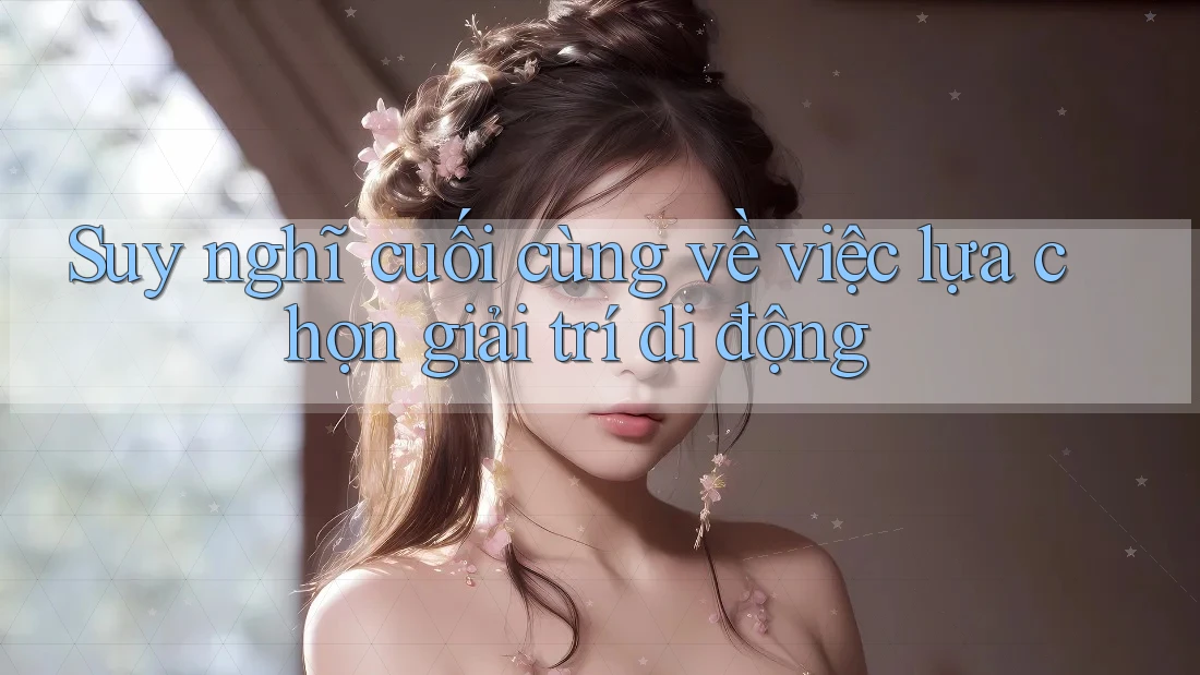 Suy nghĩ cuối cùng về việc lựa chọn giải trí di động Suy nghĩ cuối cùng về việc lựa chọn giải trí di động