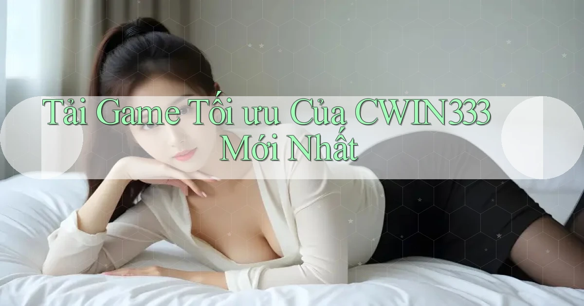tải game tối ưu của cwin333 mới nhất