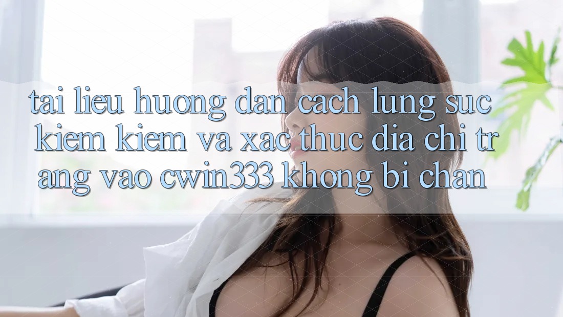 Tài liệu hướng dẫn Cách Lùng sục kiếm Kiếm Và Xác Thực Địa chỉ trang Vào cwin333 Không Bị Chặn Tài liệu hướng dẫn Cách Lùng sục kiếm Kiếm Và Xác Thực Địa chỉ trang Vào cwin333 Không Bị Chặn