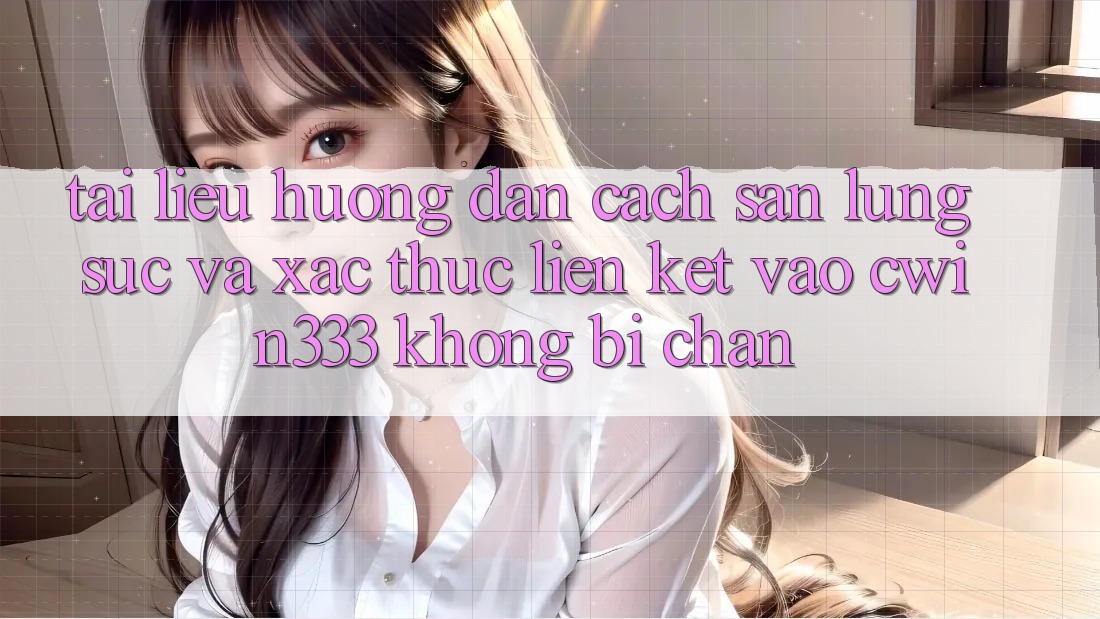 Tài liệu hướng dẫn Cách Săn lùng sục Và Xác Thực Liên kết Vào cwin333 Không Bị Chặn Tài liệu hướng dẫn Cách Săn lùng sục Và Xác Thực Liên kết Vào cwin333 Không Bị Chặn