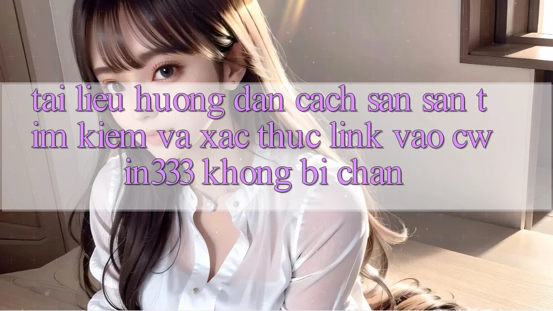 Tài liệu hướng dẫn Cách Săn săn tìm Kiếm Và Xác Thực Link Vào cwin333 Không Bị Chặn Tài liệu hướng dẫn Cách Săn săn tìm Kiếm Và Xác Thực Link Vào cwin333 Không Bị Chặn