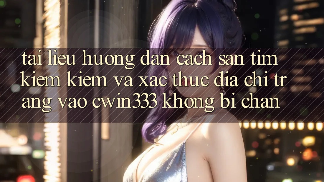 Tài liệu hướng dẫn Cách Săn tìm kiếm kiếm Và Xác Thực Địa chỉ trang Vào cwin333 Không Bị Chặn Tài liệu hướng dẫn Cách Săn tìm kiếm kiếm Và Xác Thực Địa chỉ trang Vào cwin333 Không Bị Chặn