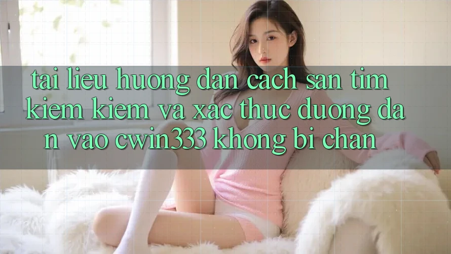 Tài liệu hướng dẫn Cách Săn tìm kiếm Kiếm Và Xác Thực Đường dẫn Vào cwin333 Không Bị Chặn