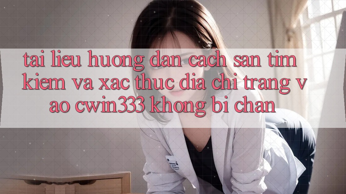 Tài liệu hướng dẫn Cách Săn tìm Kiếm Và Xác Thực Địa chỉ trang Vào cwin333 Không Bị Chặn Tài liệu hướng dẫn Cách Săn tìm Kiếm Và Xác Thực Địa chỉ trang Vào cwin333 Không Bị Chặn