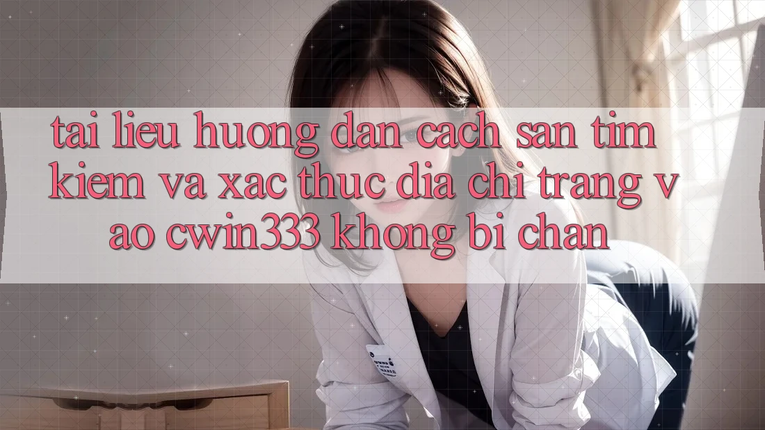 Tài liệu hướng dẫn Cách Săn tìm Kiếm Và Xác Thực Địa chỉ trang Vào cwin333 Không Bị Chặn Tài liệu hướng dẫn Cách Săn tìm Kiếm Và Xác Thực Địa chỉ trang Vào cwin333 Không Bị Chặn