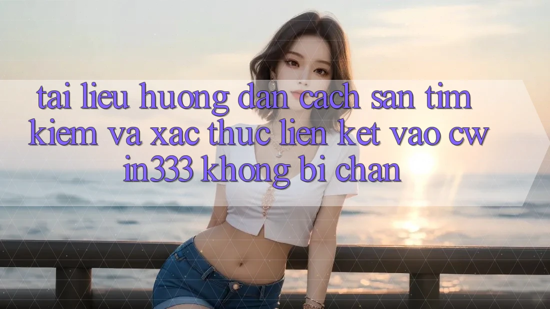 Tài liệu hướng dẫn Cách Săn tìm Kiếm Và Xác Thực Liên kết Vào cwin333 Không Bị Chặn Tài liệu hướng dẫn Cách Săn tìm Kiếm Và Xác Thực Liên kết Vào cwin333 Không Bị Chặn