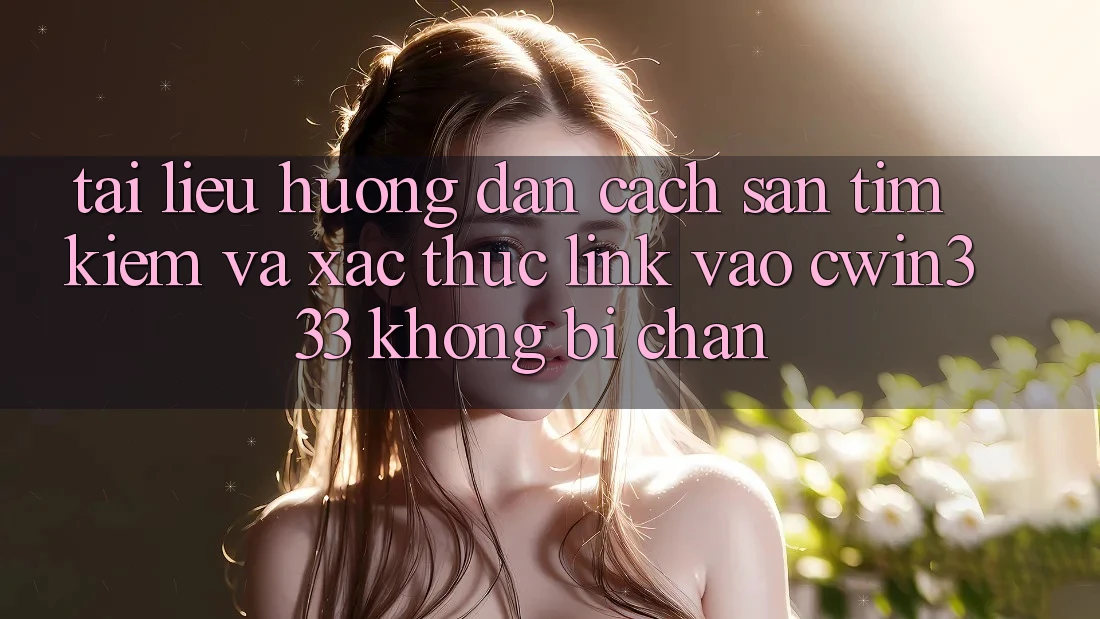 Tài liệu hướng dẫn Cách Săn tìm Kiếm Và Xác Thực Link Vào cwin333 Không Bị Chặn Tài liệu hướng dẫn Cách Săn tìm Kiếm Và Xác Thực Link Vào cwin333 Không Bị Chặn