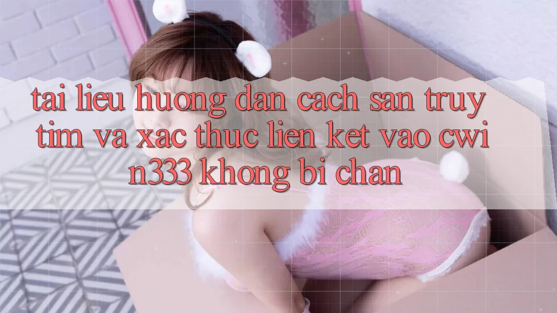Tài liệu hướng dẫn Cách Săn truy tìm Và Xác Thực Liên kết Vào cwin333 Không Bị Chặn Tài liệu hướng dẫn Cách Săn truy tìm Và Xác Thực Liên kết Vào cwin333 Không Bị Chặn