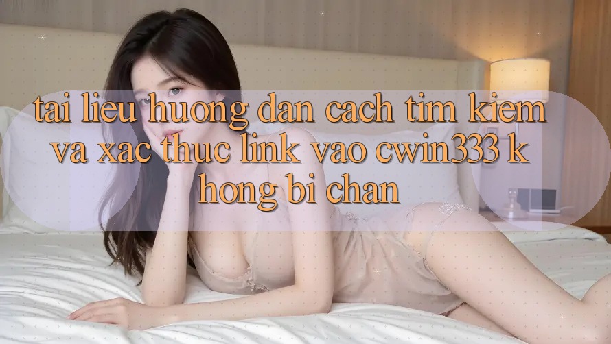 Tài liệu hướng dẫn Cách Tìm Kiếm Và Xác Thực Link Vào cwin333 Không Bị Chặn Tài liệu hướng dẫn Cách Tìm Kiếm Và Xác Thực Link Vào cwin333 Không Bị Chặn