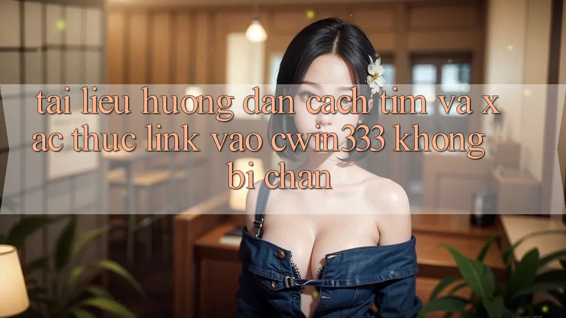 Tài liệu hướng dẫn Cách Tìm Và Xác Thực Link Vào cwin333 Không Bị Chặn Tài liệu hướng dẫn Cách Tìm Và Xác Thực Link Vào cwin333 Không Bị Chặn