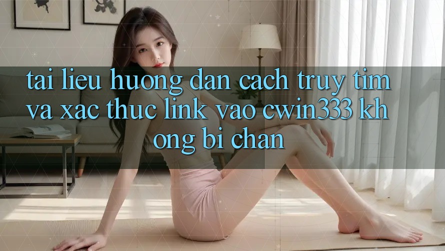Tài liệu hướng dẫn Cách Truy tìm Và Xác Thực Link Vào cwin333 Không Bị Chặn Tài liệu hướng dẫn Cách Truy tìm Và Xác Thực Link Vào cwin333 Không Bị Chặn