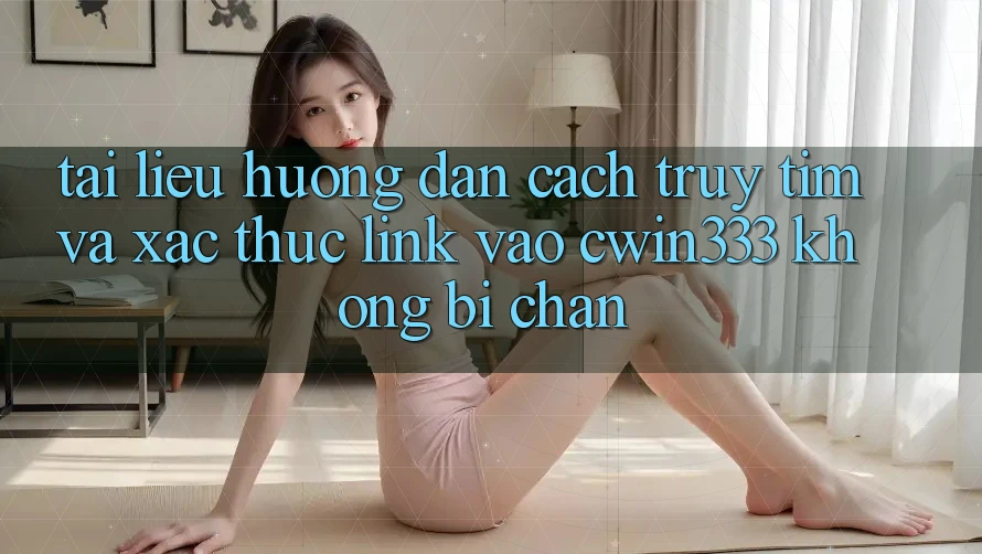 Tài liệu hướng dẫn Cách Truy tìm Và Xác Thực Link Vào cwin333 Không Bị Chặn Tài liệu hướng dẫn Cách Truy tìm Và Xác Thực Link Vào cwin333 Không Bị Chặn