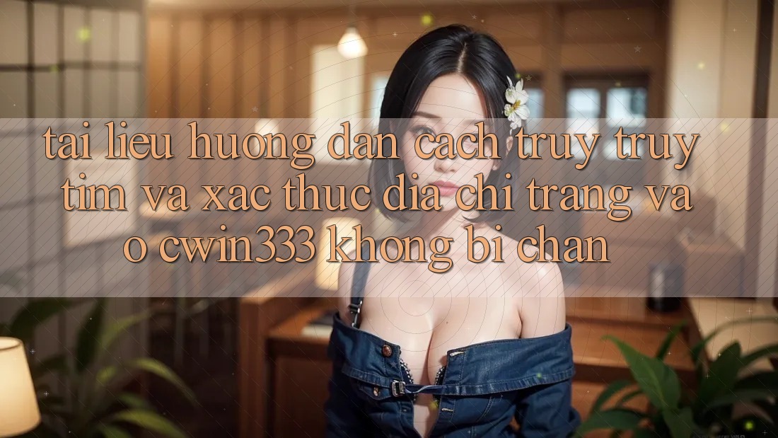 Tài liệu hướng dẫn Cách Truy truy tìm Và Xác Thực Địa chỉ trang Vào cwin333 Không Bị Chặn Tài liệu hướng dẫn Cách Truy truy tìm Và Xác Thực Địa chỉ trang Vào cwin333 Không Bị Chặn
