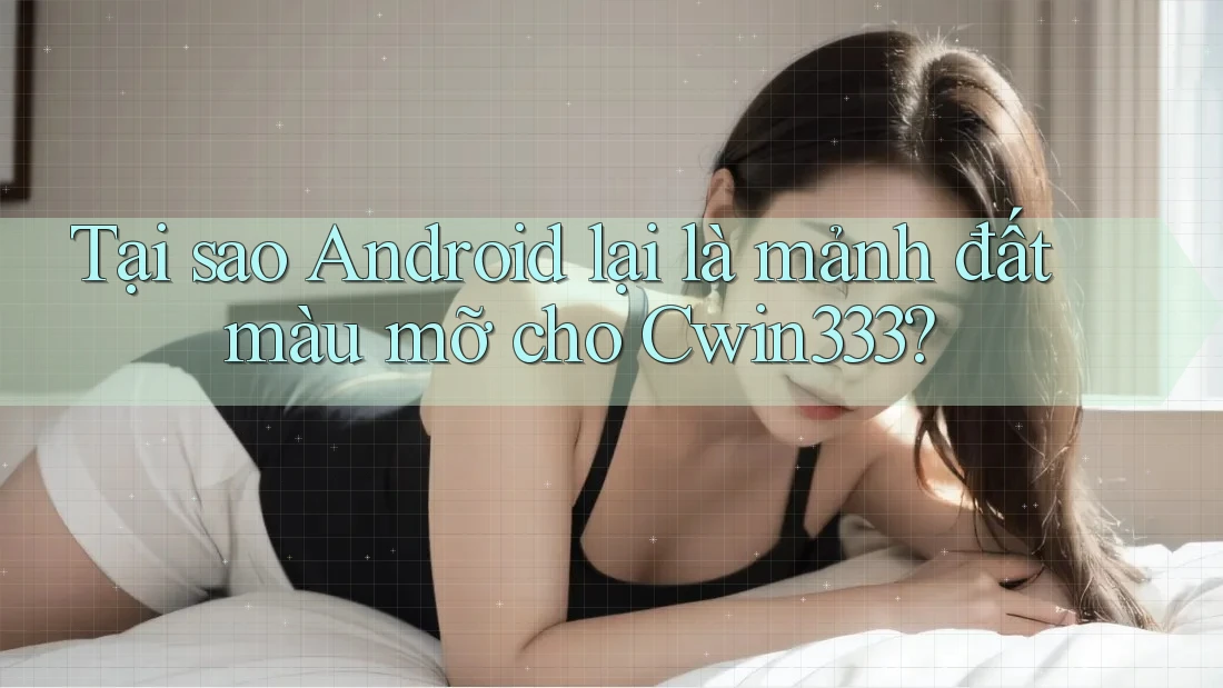 Tại sao Android lại là mảnh đất màu mỡ cho Cwin333? Tại sao Android lại là mảnh đất màu mỡ cho Cwin333?