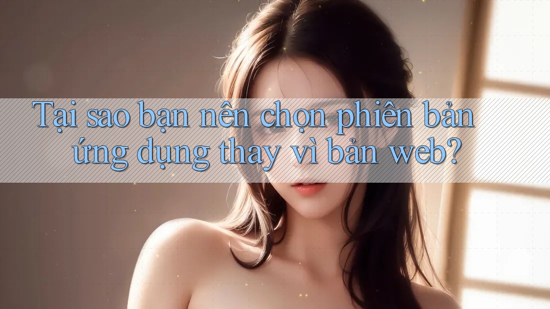 Tại sao bạn nên chọn phiên bản ứng dụng thay vì bản web? Tại sao bạn nên chọn phiên bản ứng dụng thay vì bản web?