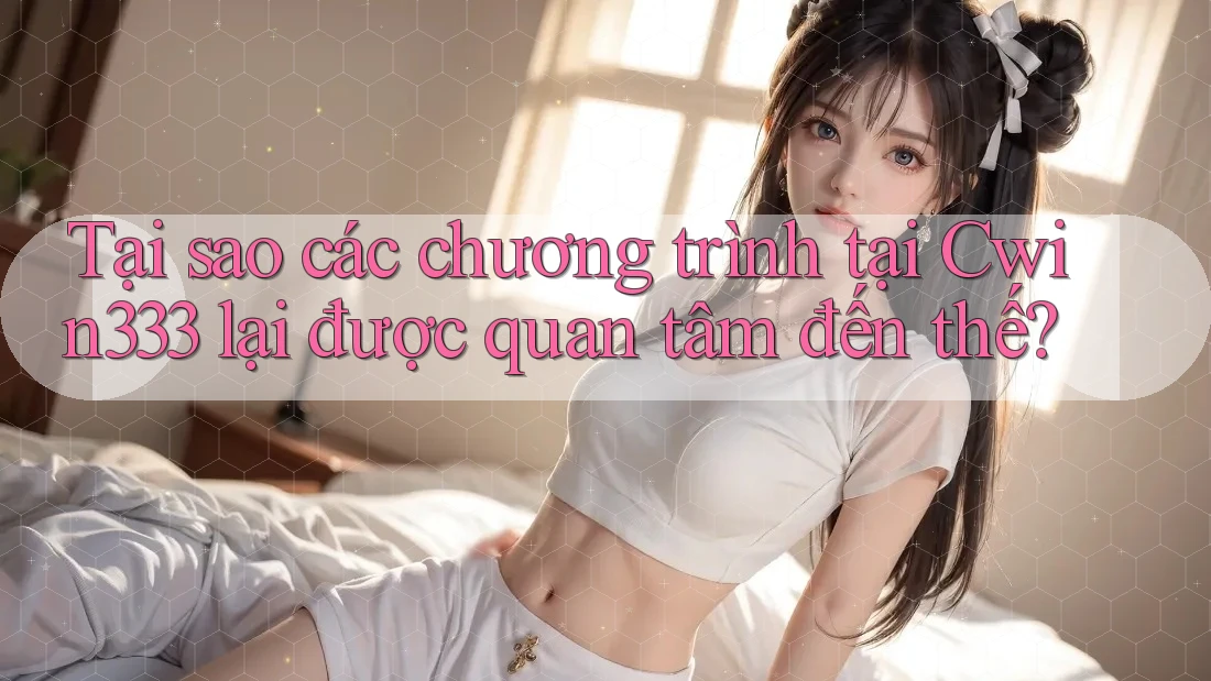 Tại sao các chương trình tại Cwin333 lại được quan tâm đến thế? Tại sao các chương trình tại Cwin333 lại được quan tâm đến thế?