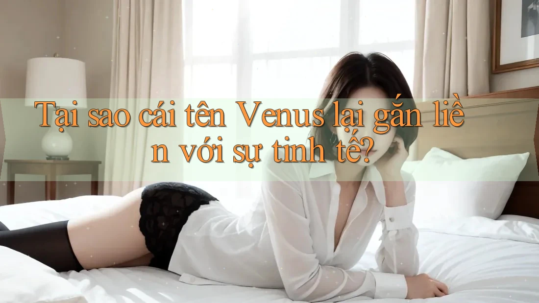 Tại sao cái tên Venus lại gắn liền với sự tinh tế?