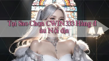 tại sao chọn cwin333 hàng đầu nội địa