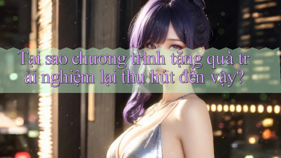 Tại sao chương trình tặng quà trải nghiệm lại thu hút đến vậy?